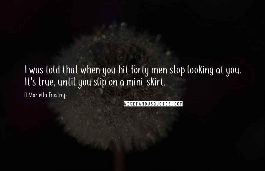 Mariella Frostrup Quotes: I was told that when you hit forty men stop looking at you. It's true, until you slip on a mini-skirt.