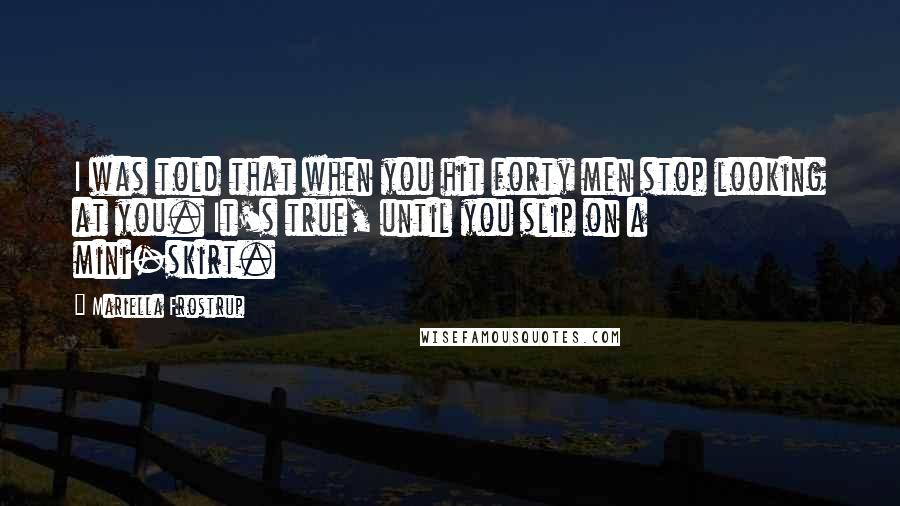 Mariella Frostrup Quotes: I was told that when you hit forty men stop looking at you. It's true, until you slip on a mini-skirt.