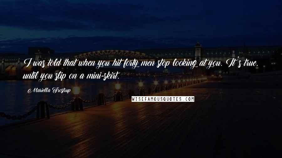 Mariella Frostrup Quotes: I was told that when you hit forty men stop looking at you. It's true, until you slip on a mini-skirt.