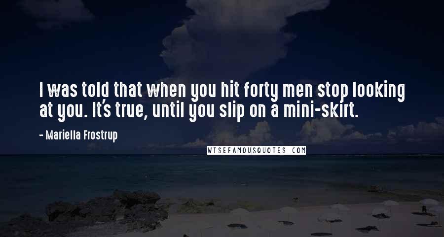 Mariella Frostrup Quotes: I was told that when you hit forty men stop looking at you. It's true, until you slip on a mini-skirt.