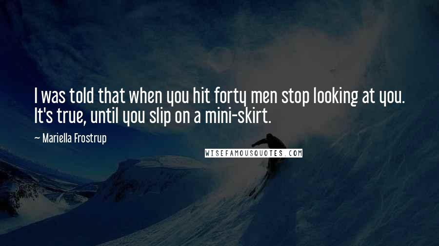 Mariella Frostrup Quotes: I was told that when you hit forty men stop looking at you. It's true, until you slip on a mini-skirt.