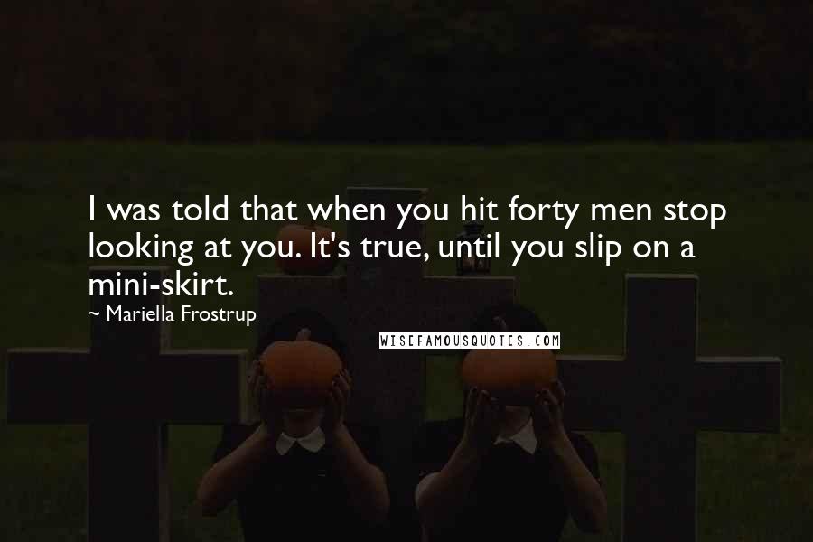 Mariella Frostrup Quotes: I was told that when you hit forty men stop looking at you. It's true, until you slip on a mini-skirt.