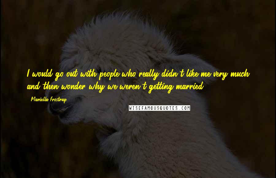 Mariella Frostrup Quotes: I would go out with people who really didn't like me very much and then wonder why we weren't getting married!