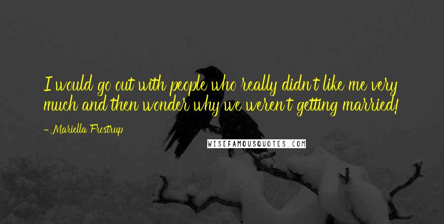 Mariella Frostrup Quotes: I would go out with people who really didn't like me very much and then wonder why we weren't getting married!