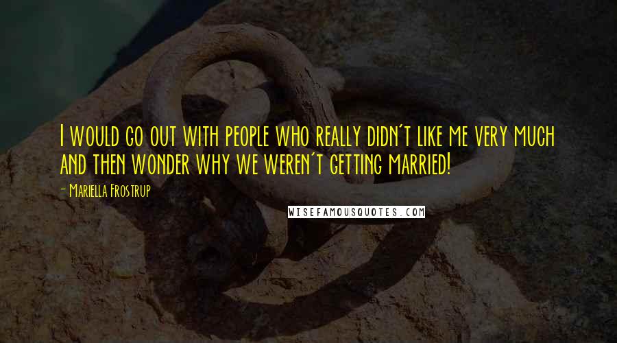 Mariella Frostrup Quotes: I would go out with people who really didn't like me very much and then wonder why we weren't getting married!