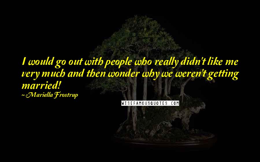 Mariella Frostrup Quotes: I would go out with people who really didn't like me very much and then wonder why we weren't getting married!