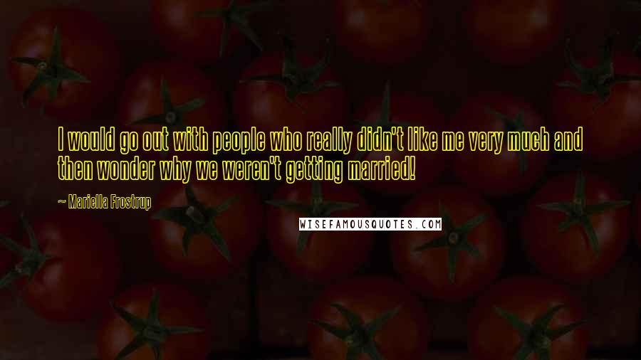 Mariella Frostrup Quotes: I would go out with people who really didn't like me very much and then wonder why we weren't getting married!