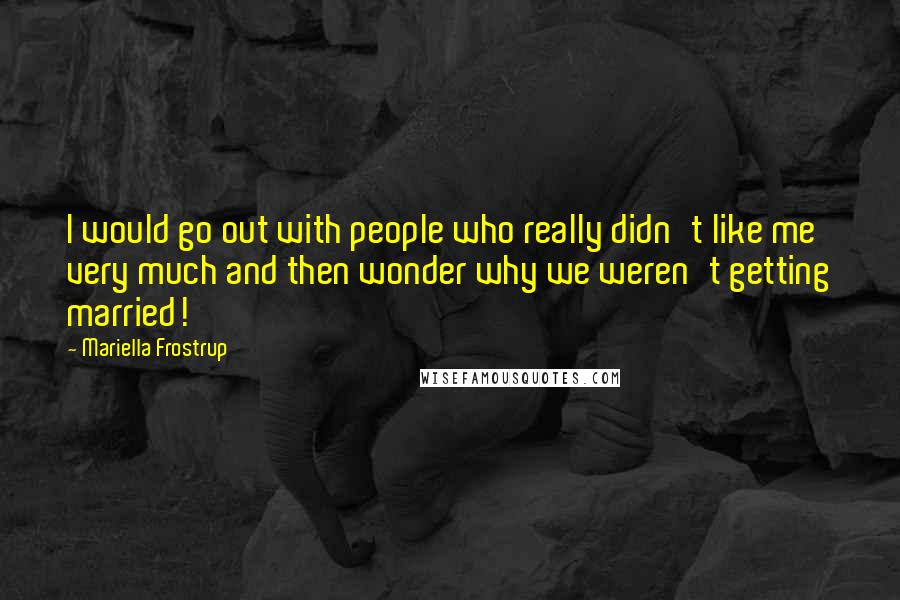 Mariella Frostrup Quotes: I would go out with people who really didn't like me very much and then wonder why we weren't getting married!