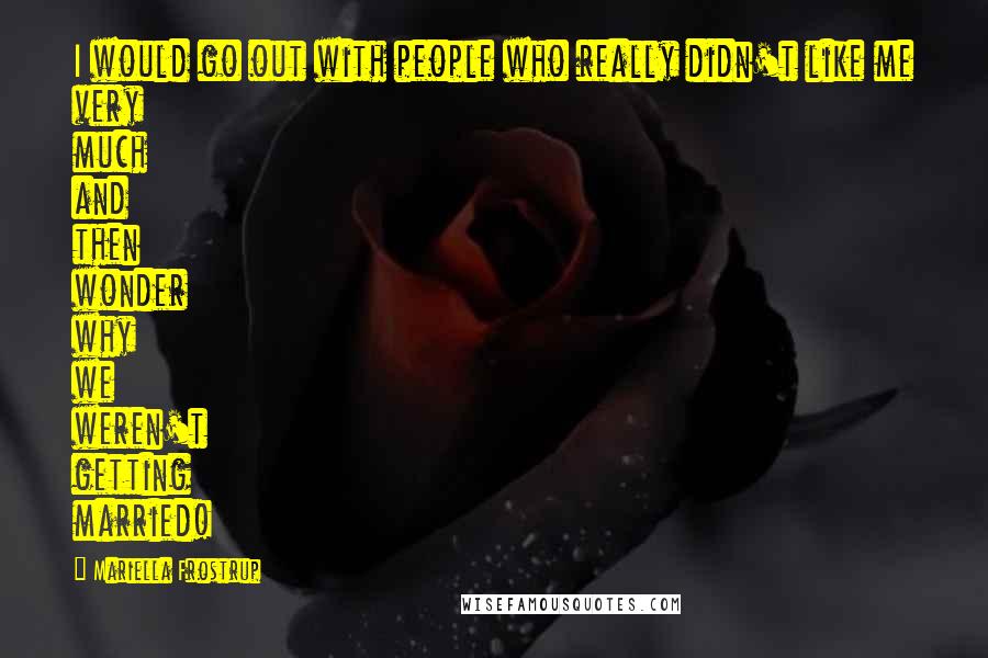 Mariella Frostrup Quotes: I would go out with people who really didn't like me very much and then wonder why we weren't getting married!