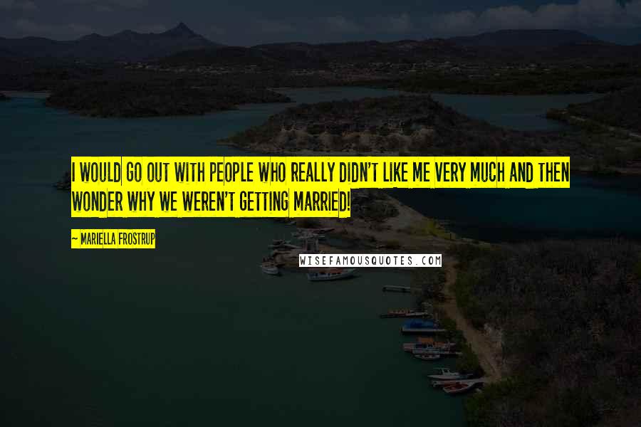 Mariella Frostrup Quotes: I would go out with people who really didn't like me very much and then wonder why we weren't getting married!