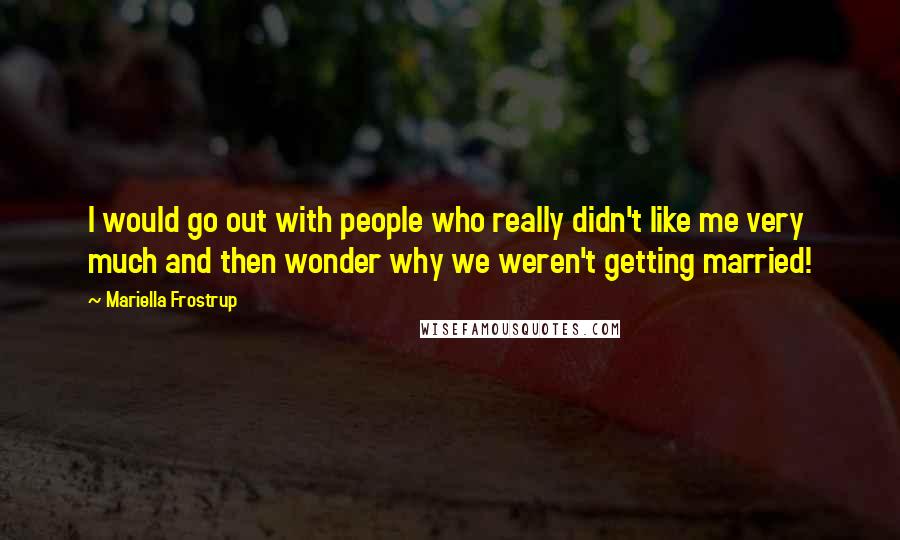 Mariella Frostrup Quotes: I would go out with people who really didn't like me very much and then wonder why we weren't getting married!