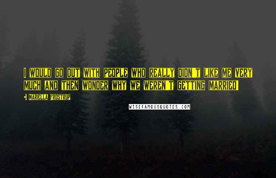 Mariella Frostrup Quotes: I would go out with people who really didn't like me very much and then wonder why we weren't getting married!