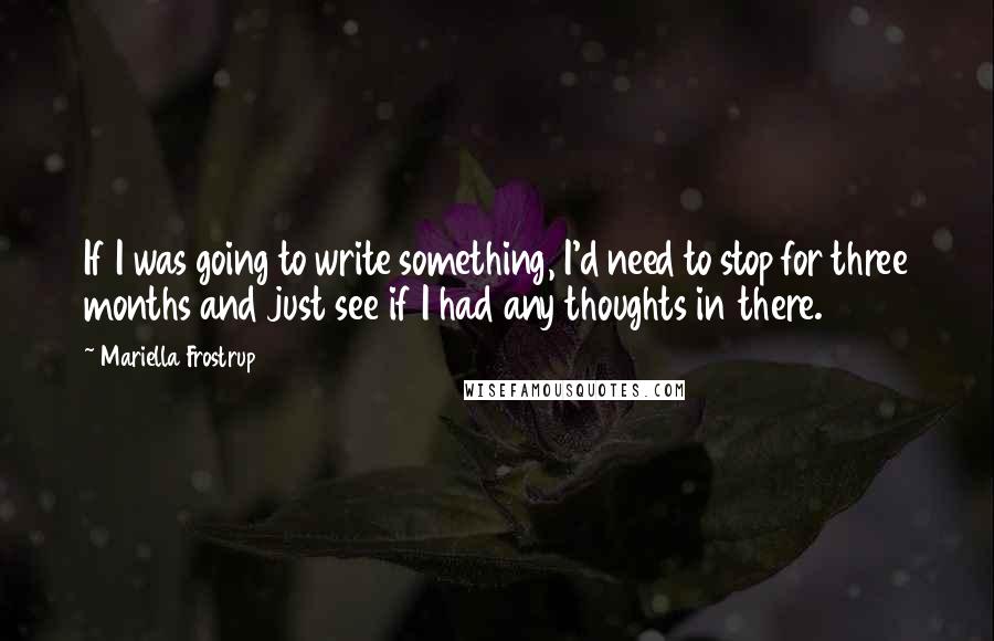 Mariella Frostrup Quotes: If I was going to write something, I'd need to stop for three months and just see if I had any thoughts in there.