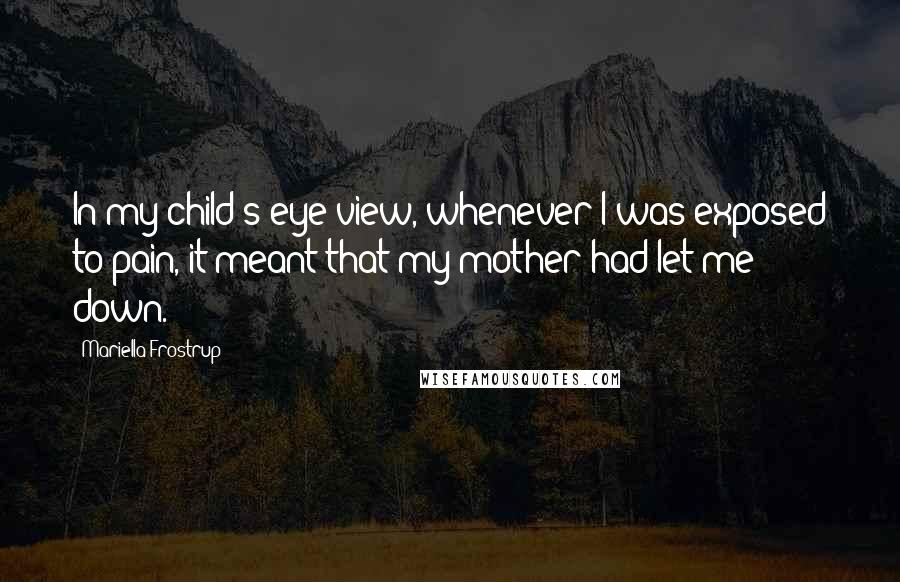 Mariella Frostrup Quotes: In my child's-eye view, whenever I was exposed to pain, it meant that my mother had let me down.