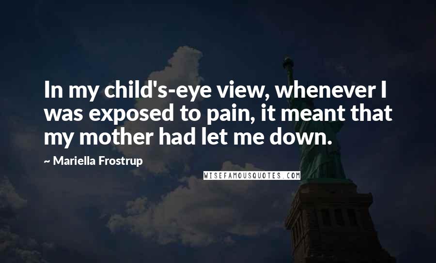 Mariella Frostrup Quotes: In my child's-eye view, whenever I was exposed to pain, it meant that my mother had let me down.