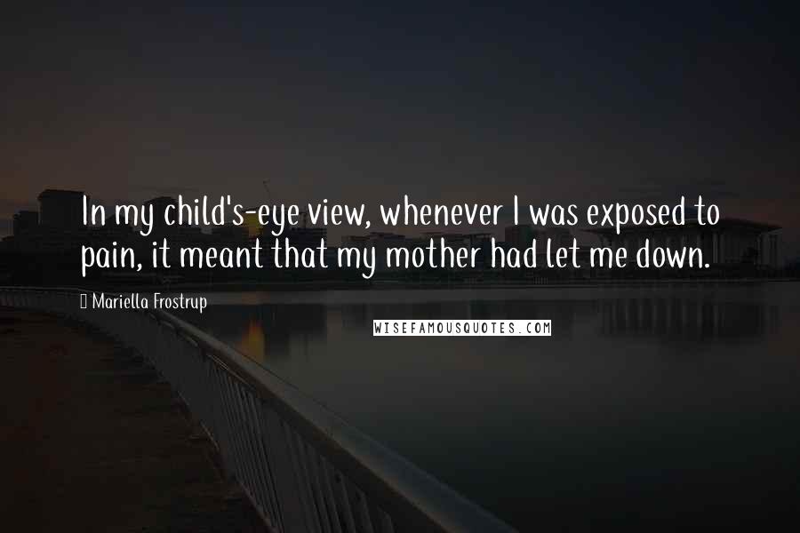 Mariella Frostrup Quotes: In my child's-eye view, whenever I was exposed to pain, it meant that my mother had let me down.