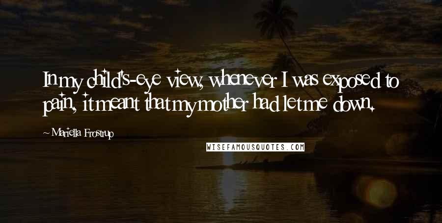 Mariella Frostrup Quotes: In my child's-eye view, whenever I was exposed to pain, it meant that my mother had let me down.