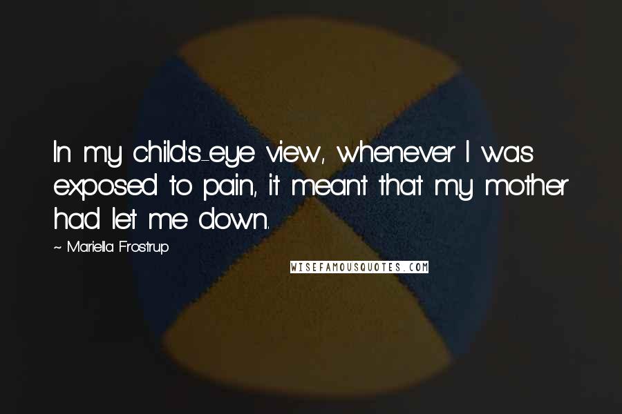 Mariella Frostrup Quotes: In my child's-eye view, whenever I was exposed to pain, it meant that my mother had let me down.