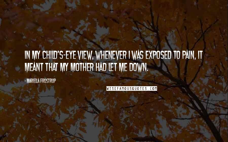 Mariella Frostrup Quotes: In my child's-eye view, whenever I was exposed to pain, it meant that my mother had let me down.