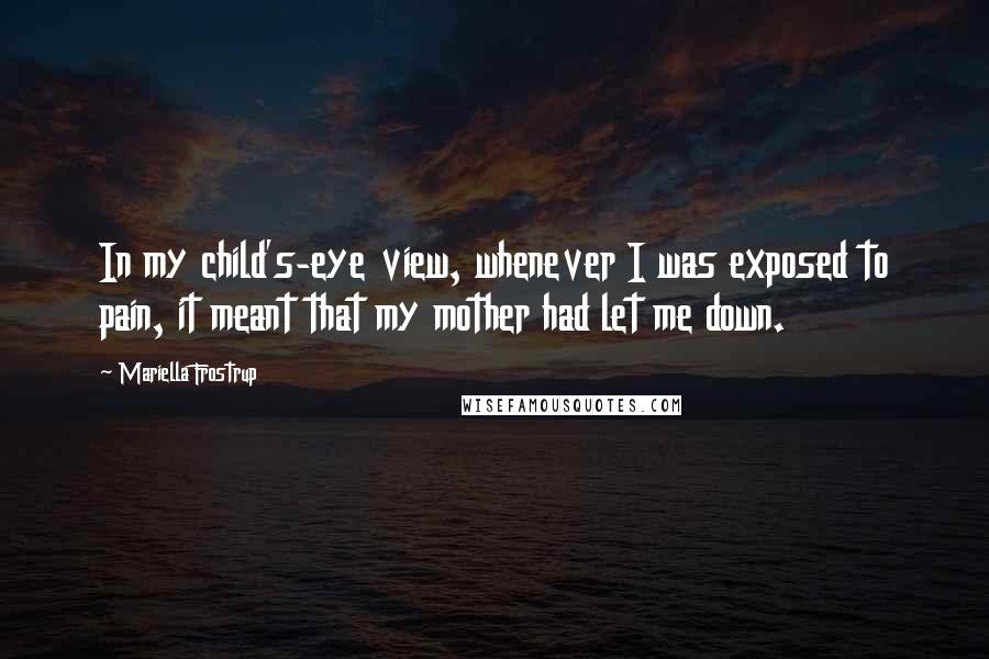 Mariella Frostrup Quotes: In my child's-eye view, whenever I was exposed to pain, it meant that my mother had let me down.