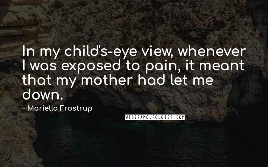 Mariella Frostrup Quotes: In my child's-eye view, whenever I was exposed to pain, it meant that my mother had let me down.