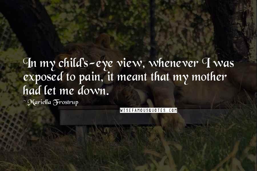 Mariella Frostrup Quotes: In my child's-eye view, whenever I was exposed to pain, it meant that my mother had let me down.