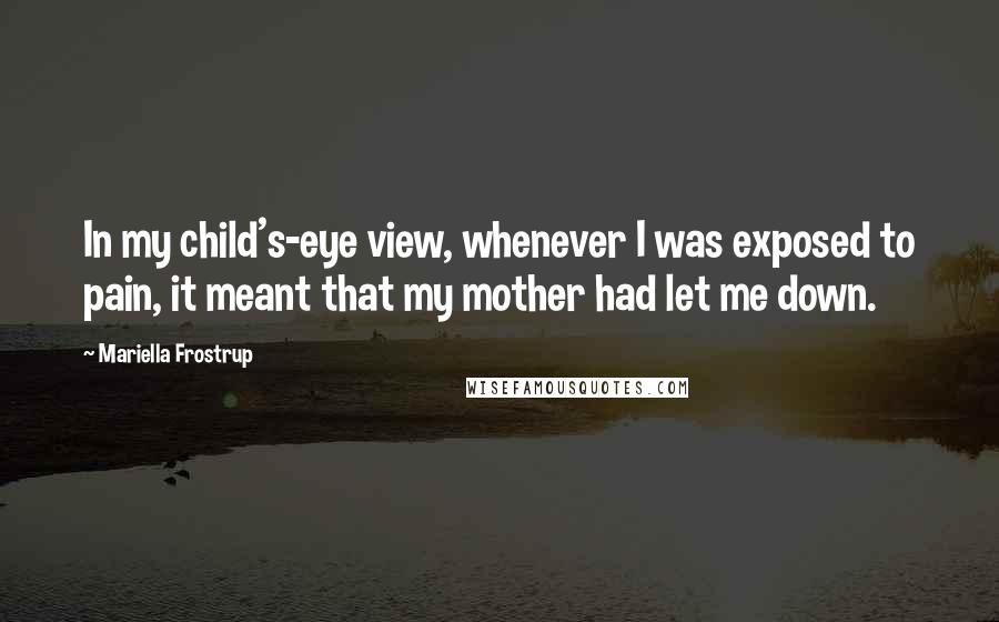 Mariella Frostrup Quotes: In my child's-eye view, whenever I was exposed to pain, it meant that my mother had let me down.