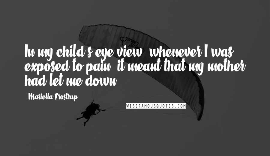 Mariella Frostrup Quotes: In my child's-eye view, whenever I was exposed to pain, it meant that my mother had let me down.