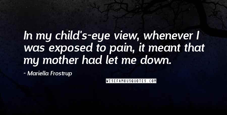 Mariella Frostrup Quotes: In my child's-eye view, whenever I was exposed to pain, it meant that my mother had let me down.
