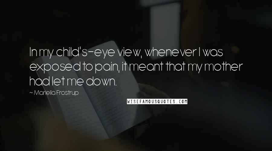 Mariella Frostrup Quotes: In my child's-eye view, whenever I was exposed to pain, it meant that my mother had let me down.