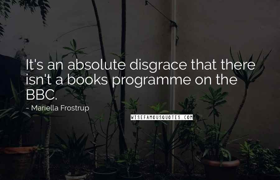 Mariella Frostrup Quotes: It's an absolute disgrace that there isn't a books programme on the BBC.