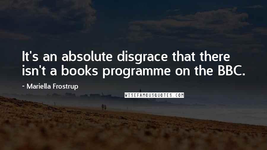 Mariella Frostrup Quotes: It's an absolute disgrace that there isn't a books programme on the BBC.