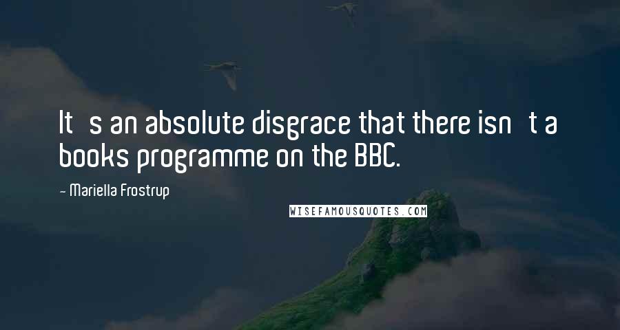 Mariella Frostrup Quotes: It's an absolute disgrace that there isn't a books programme on the BBC.