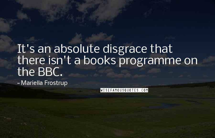 Mariella Frostrup Quotes: It's an absolute disgrace that there isn't a books programme on the BBC.