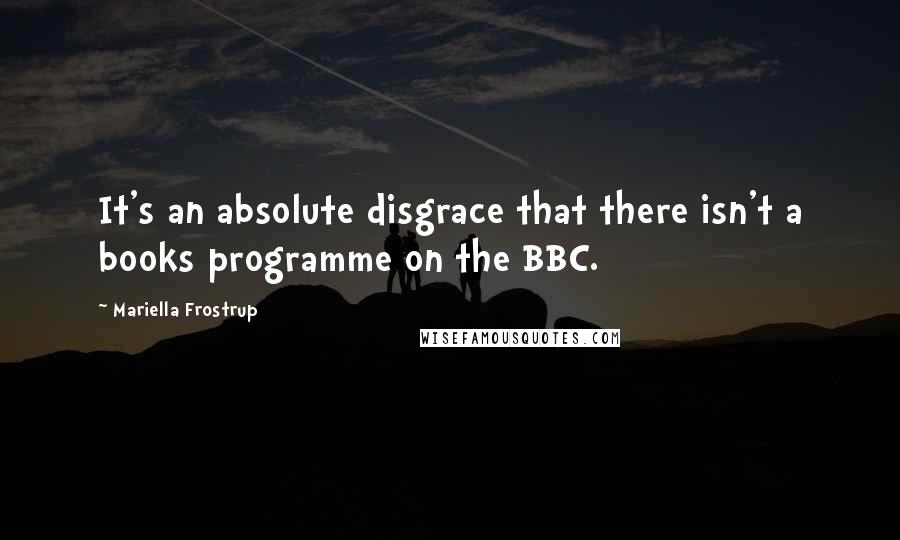 Mariella Frostrup Quotes: It's an absolute disgrace that there isn't a books programme on the BBC.
