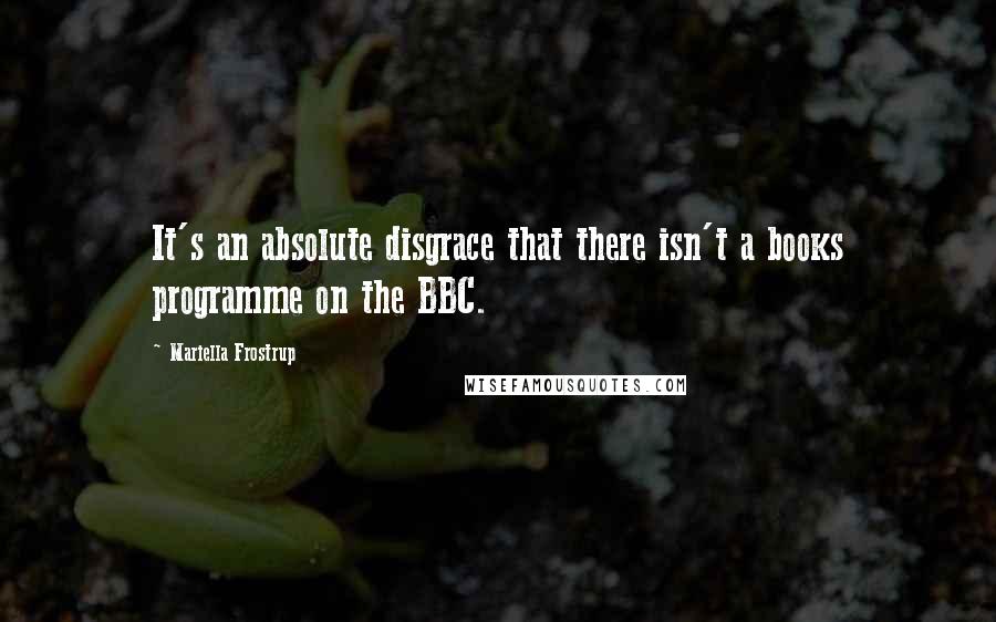 Mariella Frostrup Quotes: It's an absolute disgrace that there isn't a books programme on the BBC.