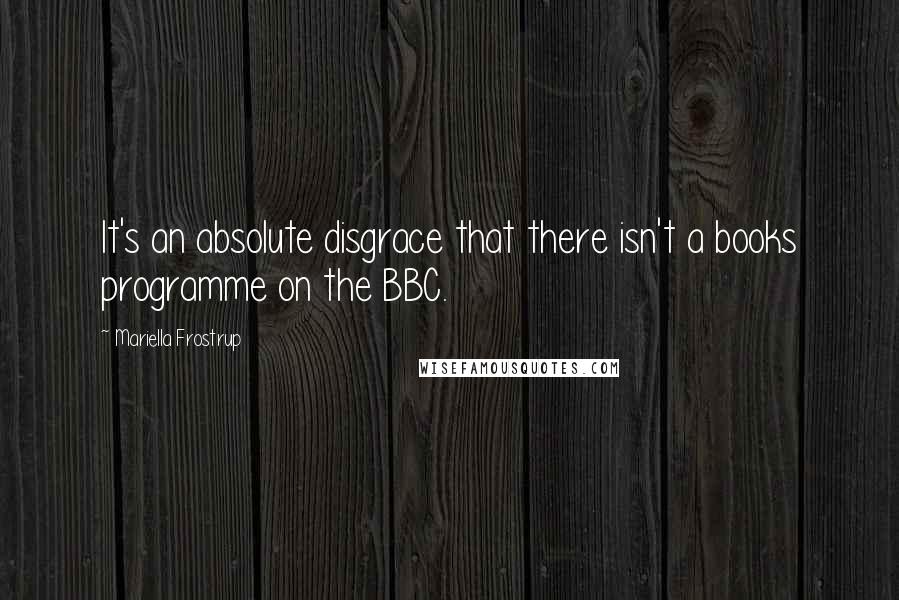 Mariella Frostrup Quotes: It's an absolute disgrace that there isn't a books programme on the BBC.