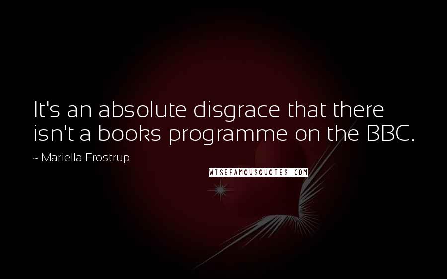 Mariella Frostrup Quotes: It's an absolute disgrace that there isn't a books programme on the BBC.