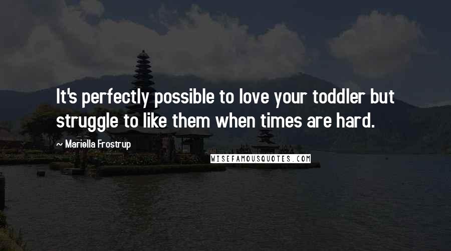 Mariella Frostrup Quotes: It's perfectly possible to love your toddler but struggle to like them when times are hard.