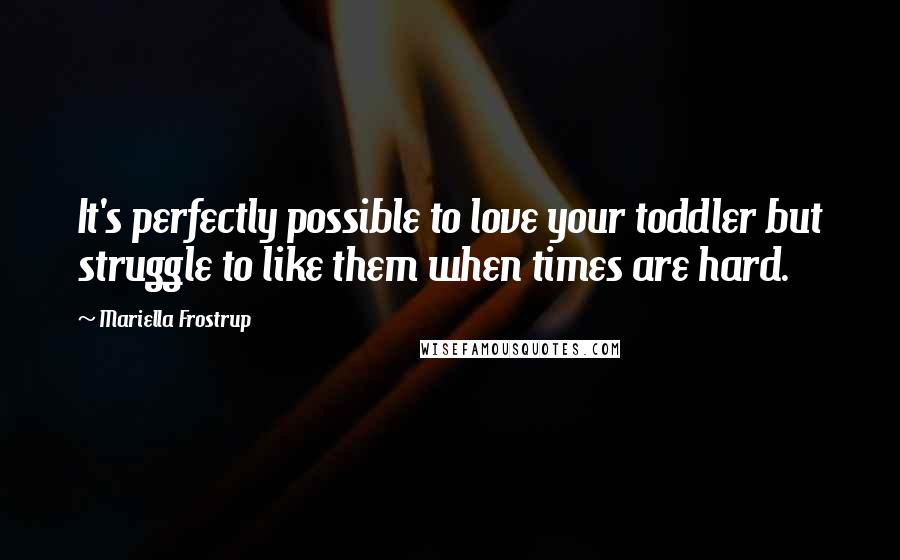 Mariella Frostrup Quotes: It's perfectly possible to love your toddler but struggle to like them when times are hard.