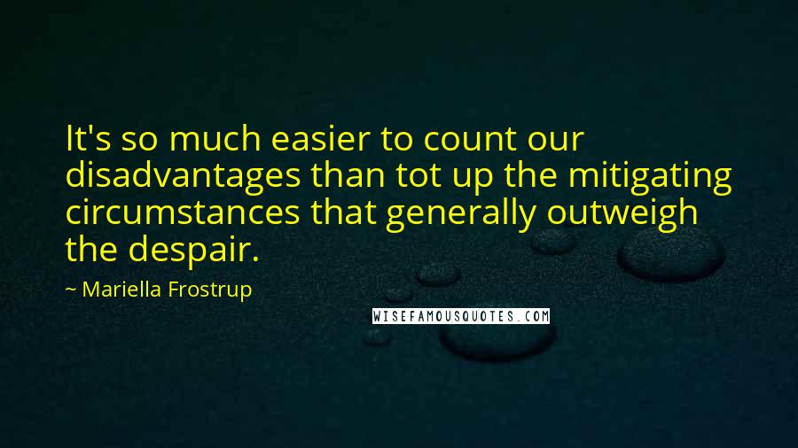 Mariella Frostrup Quotes: It's so much easier to count our disadvantages than tot up the mitigating circumstances that generally outweigh the despair.