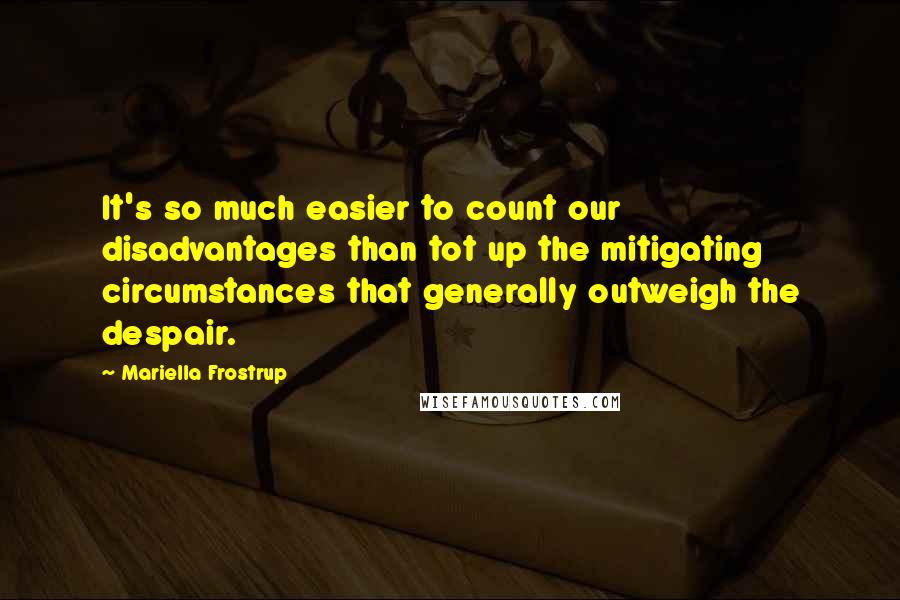 Mariella Frostrup Quotes: It's so much easier to count our disadvantages than tot up the mitigating circumstances that generally outweigh the despair.