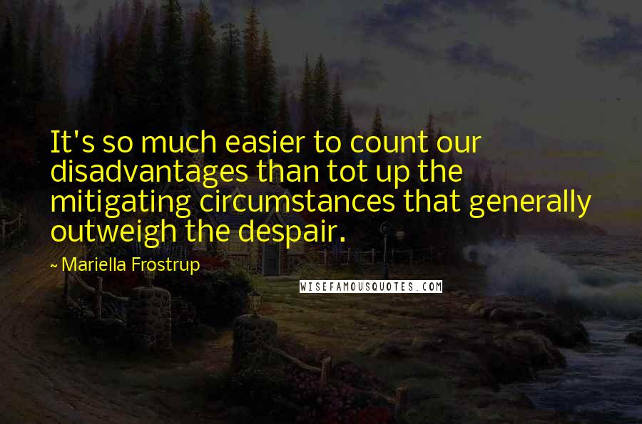 Mariella Frostrup Quotes: It's so much easier to count our disadvantages than tot up the mitigating circumstances that generally outweigh the despair.