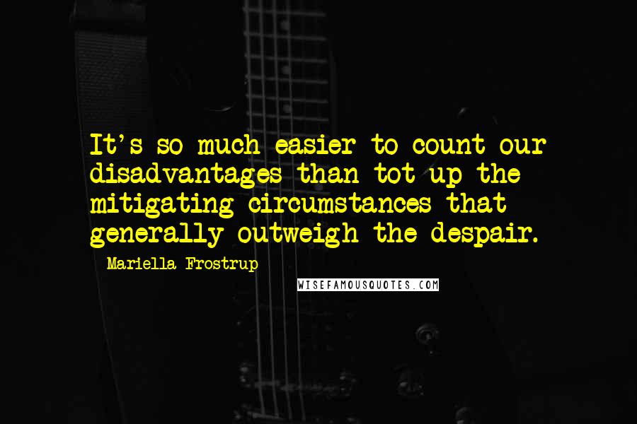 Mariella Frostrup Quotes: It's so much easier to count our disadvantages than tot up the mitigating circumstances that generally outweigh the despair.