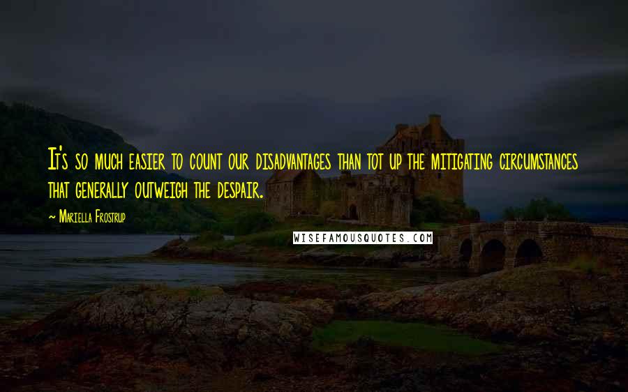 Mariella Frostrup Quotes: It's so much easier to count our disadvantages than tot up the mitigating circumstances that generally outweigh the despair.