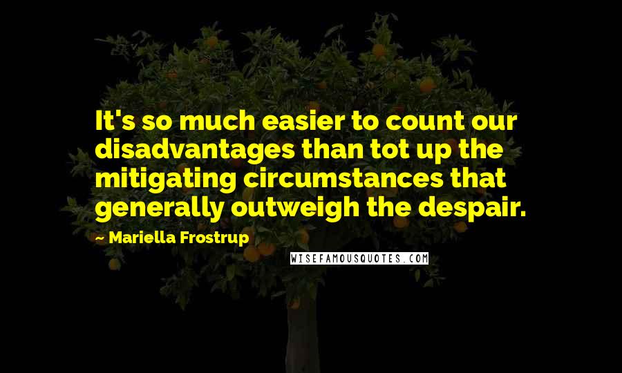 Mariella Frostrup Quotes: It's so much easier to count our disadvantages than tot up the mitigating circumstances that generally outweigh the despair.