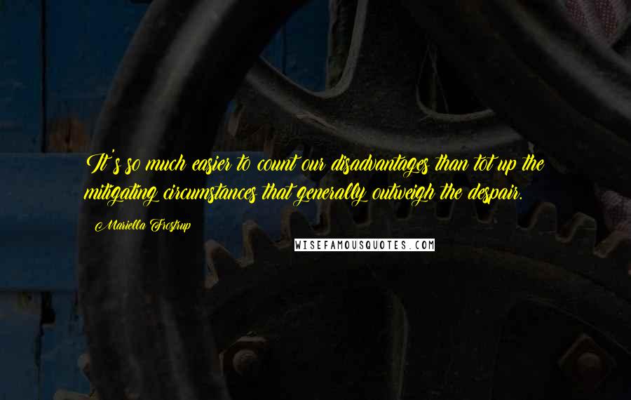 Mariella Frostrup Quotes: It's so much easier to count our disadvantages than tot up the mitigating circumstances that generally outweigh the despair.