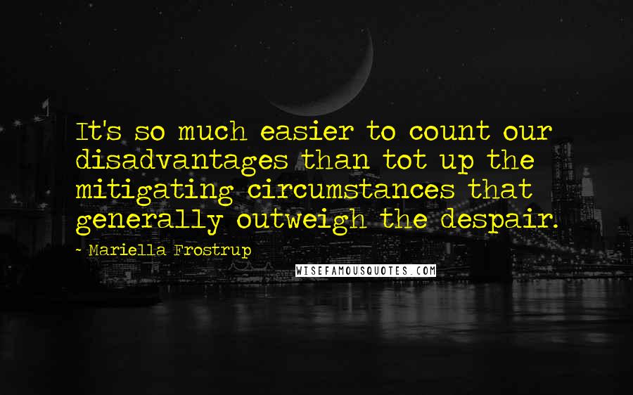 Mariella Frostrup Quotes: It's so much easier to count our disadvantages than tot up the mitigating circumstances that generally outweigh the despair.