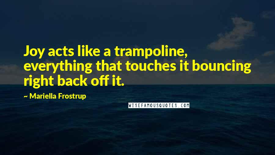 Mariella Frostrup Quotes: Joy acts like a trampoline, everything that touches it bouncing right back off it.