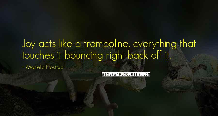 Mariella Frostrup Quotes: Joy acts like a trampoline, everything that touches it bouncing right back off it.